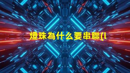燈珠為什么要串聯(lián) 燈珠為什么串聯(lián)的越多就越容易燒壞